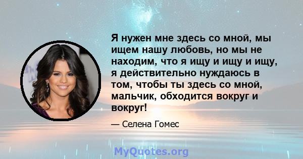 Я нужен мне здесь со мной, мы ищем нашу любовь, но мы не находим, что я ищу и ищу и ищу, я действительно нуждаюсь в том, чтобы ты здесь со мной, мальчик, обходится вокруг и вокруг!