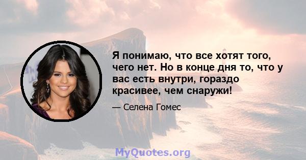 Я понимаю, что все хотят того, чего нет. Но в конце дня то, что у вас есть внутри, гораздо красивее, чем снаружи!