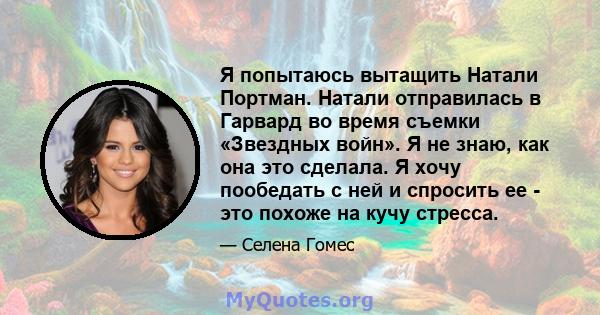 Я попытаюсь вытащить Натали Портман. Натали отправилась в Гарвард во время съемки «Звездных войн». Я не знаю, как она это сделала. Я хочу пообедать с ней и спросить ее - это похоже на кучу стресса.