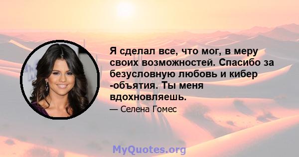 Я сделал все, что мог, в меру своих возможностей. Спасибо за безусловную любовь и кибер -объятия. Ты меня вдохновляешь.