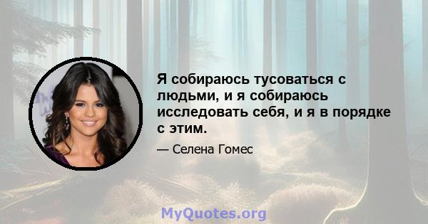 Я собираюсь тусоваться с людьми, и я собираюсь исследовать себя, и я в порядке с этим.