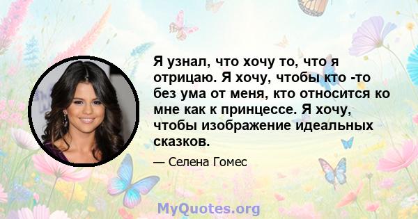 Я узнал, что хочу то, что я отрицаю. Я хочу, чтобы кто -то без ума от меня, кто относится ко мне как к принцессе. Я хочу, чтобы изображение идеальных сказков.