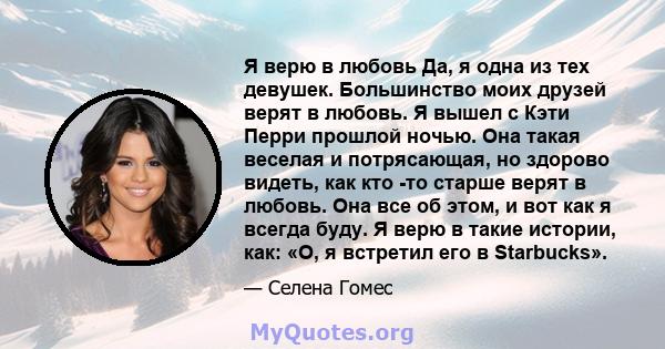 Я верю в любовь Да, я одна из тех девушек. Большинство моих друзей верят в любовь. Я вышел с Кэти Перри прошлой ночью. Она такая веселая и потрясающая, но здорово видеть, как кто -то старше верят в любовь. Она все об