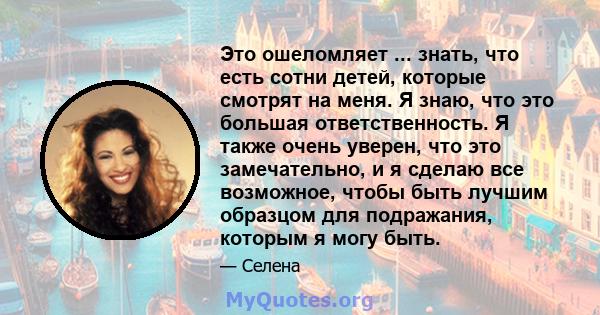 Это ошеломляет ... знать, что есть сотни детей, которые смотрят на меня. Я знаю, что это большая ответственность. Я также очень уверен, что это замечательно, и я сделаю все возможное, чтобы быть лучшим образцом для