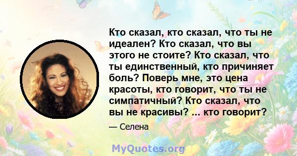 Кто сказал, кто сказал, что ты не идеален? Кто сказал, что вы этого не стоите? Кто сказал, что ты единственный, кто причиняет боль? Поверь мне, это цена красоты, кто говорит, что ты не симпатичный? Кто сказал, что вы не 