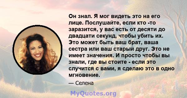 Он знал. Я мог видеть это на его лице. Послушайте, если кто -то заразится, у вас есть от десяти до двадцати секунд, чтобы убить их. Это может быть ваш брат, ваша сестра или ваш старый друг. Это не имеет значения. И