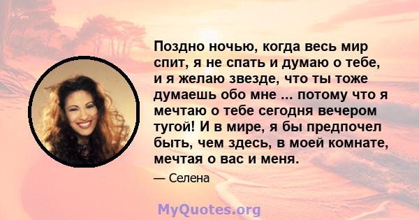 Поздно ночью, когда весь мир спит, я не спать и думаю о тебе, и я желаю звезде, что ты тоже думаешь обо мне ... потому что я мечтаю о тебе сегодня вечером тугой! И в мире, я бы предпочел быть, чем здесь, в моей комнате, 