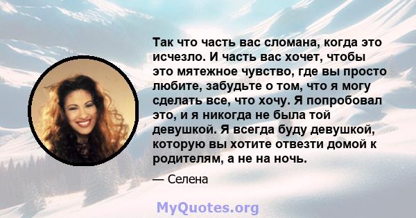 Так что часть вас сломана, когда это исчезло. И часть вас хочет, чтобы это мятежное чувство, где вы просто любите, забудьте о том, что я могу сделать все, что хочу. Я попробовал это, и я никогда не была той девушкой. Я