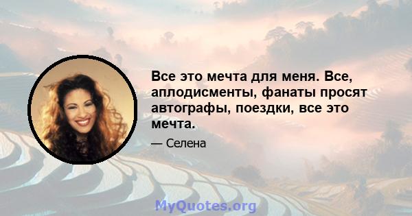 Все это мечта для меня. Все, аплодисменты, фанаты просят автографы, поездки, все это мечта.