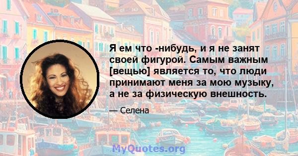 Я ем что -нибудь, и я не занят своей фигурой. Самым важным [вещью] является то, что люди принимают меня за мою музыку, а не за физическую внешность.