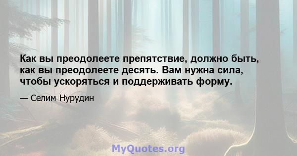 Как вы преодолеете препятствие, должно быть, как вы преодолеете десять. Вам нужна сила, чтобы ускоряться и поддерживать форму.