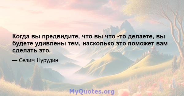 Когда вы предвидите, что вы что -то делаете, вы будете удивлены тем, насколько это поможет вам сделать это.