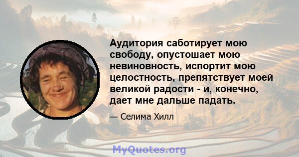 Аудитория саботирует мою свободу, опустошает мою невиновность, испортит мою целостность, препятствует моей великой радости - и, конечно, дает мне дальше падать.