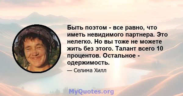 Быть поэтом - все равно, что иметь невидимого партнера. Это нелегко. Но вы тоже не можете жить без этого. Талант всего 10 процентов. Остальное - одержимость.