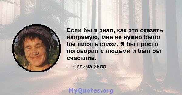 Если бы я знал, как это сказать напрямую, мне не нужно было бы писать стихи. Я бы просто поговорил с людьми и был бы счастлив.