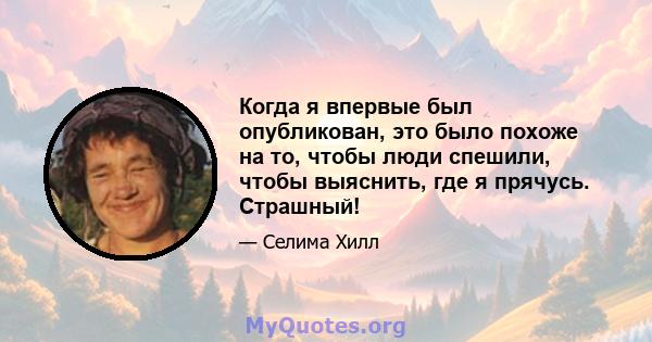 Когда я впервые был опубликован, это было похоже на то, чтобы люди спешили, чтобы выяснить, где я прячусь. Страшный!