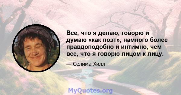 Все, что я делаю, говорю и думаю «как поэт», намного более правдоподобно и интимно, чем все, что я говорю лицом к лицу.