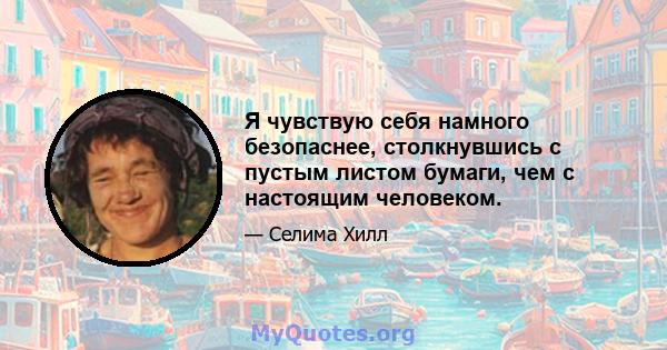 Я чувствую себя намного безопаснее, столкнувшись с пустым листом бумаги, чем с настоящим человеком.