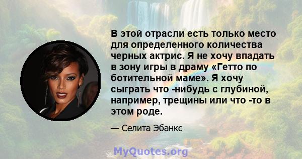 В этой отрасли есть только место для определенного количества черных актрис. Я не хочу впадать в зону игры в драму «Гетто по ботительной маме». Я хочу сыграть что -нибудь с глубиной, например, трещины или что -то в этом 