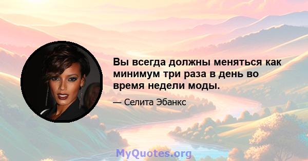 Вы всегда должны меняться как минимум три раза в день во время недели моды.