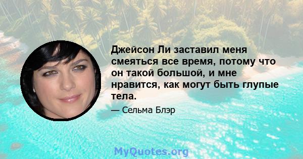 Джейсон Ли заставил меня смеяться все время, потому что он такой большой, и мне нравится, как могут быть глупые тела.