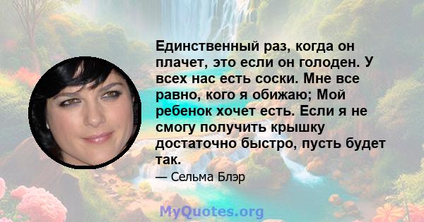 Единственный раз, когда он плачет, это если он голоден. У всех нас есть соски. Мне все равно, кого я обижаю; Мой ребенок хочет есть. Если я не смогу получить крышку достаточно быстро, пусть будет так.