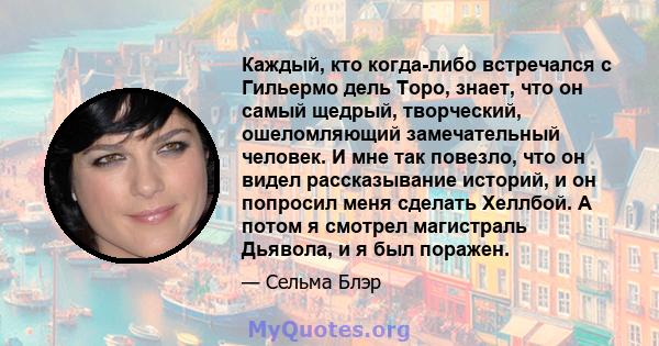 Каждый, кто когда-либо встречался с Гильермо дель Торо, знает, что он самый щедрый, творческий, ошеломляющий замечательный человек. И мне так повезло, что он видел рассказывание историй, и он попросил меня сделать