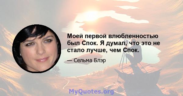 Моей первой влюбленностью был Спок. Я думал, что это не стало лучше, чем Спок.