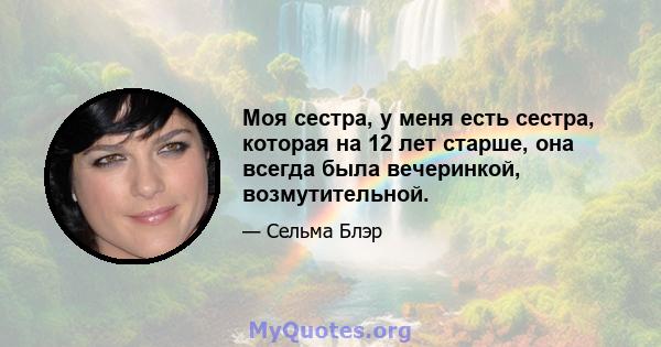 Моя сестра, у меня есть сестра, которая на 12 лет старше, она всегда была вечеринкой, возмутительной.