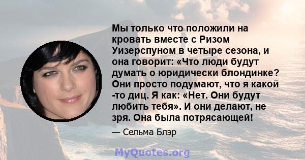 Мы только что положили на кровать вместе с Ризом Уизерспуном в четыре сезона, и она говорит: «Что люди будут думать о юридически блондинке? Они просто подумают, что я какой -то диц. Я как: «Нет. Они будут любить тебя».