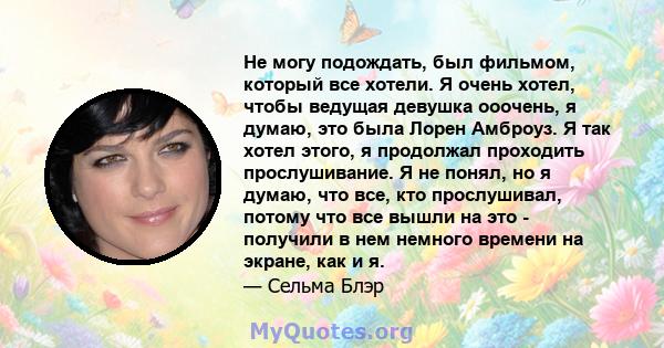 Не могу подождать, был фильмом, который все хотели. Я очень хотел, чтобы ведущая девушка ооочень, я думаю, это была Лорен Амброуз. Я так хотел этого, я продолжал проходить прослушивание. Я не понял, но я думаю, что все, 