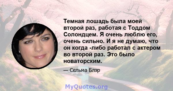 Темная лошадь была моей второй раз, работая с Тоддом Солондцем. Я очень люблю его, очень сильно. И я не думаю, что он когда -либо работал с актером во второй раз. Это было новаторским.