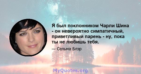 Я был поклонником Чарли Шина - он невероятно симпатичный, приветливый парень - ну, пока ты не любишь тебя.