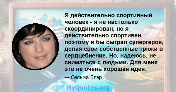 Я действительно спортивный человек - я не настолько скоординирован, но я действительно спортивен, поэтому я бы сыграл супергероя, делая свои собственные трюки в сердцебиение. Но, надеюсь, не сниматься с людьми. Для меня 