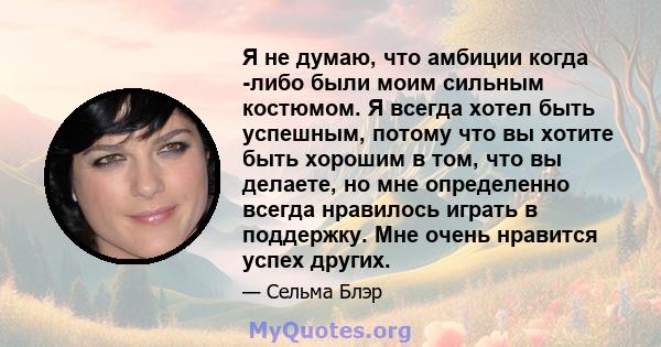 Я не думаю, что амбиции когда -либо были моим сильным костюмом. Я всегда хотел быть успешным, потому что вы хотите быть хорошим в том, что вы делаете, но мне определенно всегда нравилось играть в поддержку. Мне очень