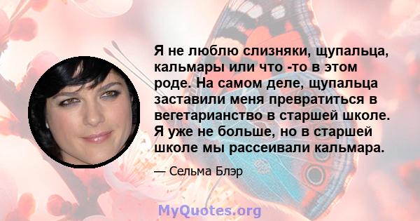 Я не люблю слизняки, щупальца, кальмары или что -то в этом роде. На самом деле, щупальца заставили меня превратиться в вегетарианство в старшей школе. Я уже не больше, но в старшей школе мы рассеивали кальмара.