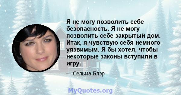 Я не могу позволить себе безопасность. Я не могу позволить себе закрытый дом. Итак, я чувствую себя немного уязвимым. Я бы хотел, чтобы некоторые законы вступили в игру.