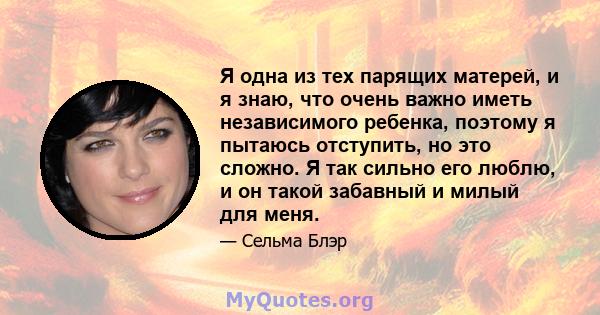 Я одна из тех парящих матерей, и я знаю, что очень важно иметь независимого ребенка, поэтому я пытаюсь отступить, но это сложно. Я так сильно его люблю, и он такой забавный и милый для меня.