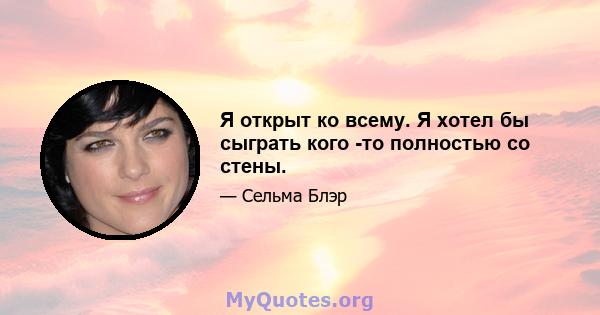 Я открыт ко всему. Я хотел бы сыграть кого -то полностью со стены.