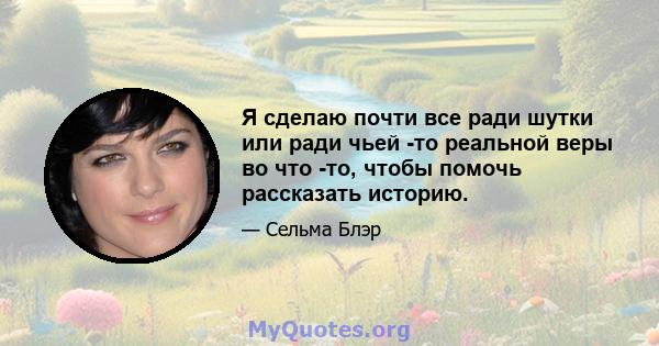 Я сделаю почти все ради шутки или ради чьей -то реальной веры во что -то, чтобы помочь рассказать историю.