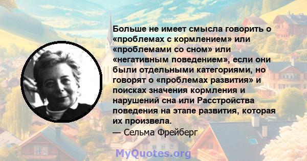 Больше не имеет смысла говорить о «проблемах с кормлением» или «проблемами со сном» или «негативным поведением», если они были отдельными категориями, но говорят о «проблемах развития» и поисках значения кормления и