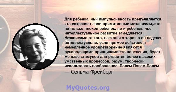 Для ребенка, чьи импульсивность предъявляется, кто сохраняет свои примитивные механизмы,-это не только плохой ребенок, но и ребенок, чье интеллектуальное развитие замедляется. Независимо от того, насколько хорошо он