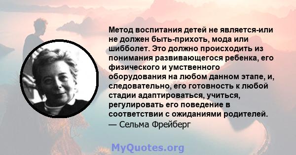 Метод воспитания детей не является-или не должен быть-прихоть, мода или шибболет. Это должно происходить из понимания развивающегося ребенка, его физического и умственного оборудования на любом данном этапе, и,