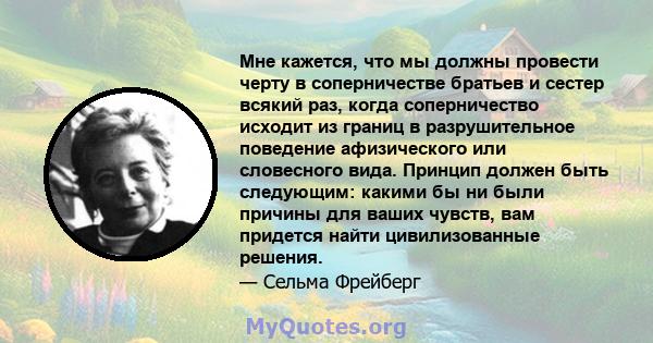 Мне кажется, что мы должны провести черту в соперничестве братьев и сестер всякий раз, когда соперничество исходит из границ в разрушительное поведение афизического или словесного вида. Принцип должен быть следующим: