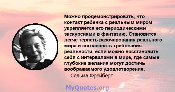 Можно продемонстрировать, что контакт ребенка с реальным миром укрепляется его периодическими экскурсиями в фантазию. Становится легче терпеть разочарования реального мира и согласовать требования реальности, если можно 