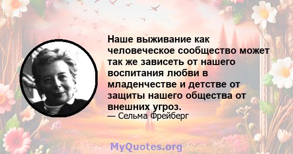 Наше выживание как человеческое сообщество может так же зависеть от нашего воспитания любви в младенчестве и детстве от защиты нашего общества от внешних угроз.