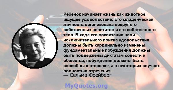 Ребенок начинает жизнь как животное, ищущее удовольствие; Его младенческая личность организована вокруг его собственных аппетитов и его собственного тела. В ходе его воспитания цели исключительного поиска удовольствия