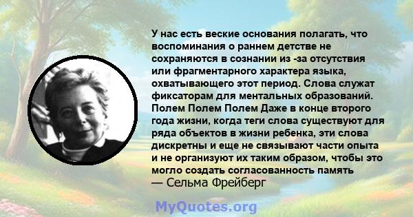 У нас есть веские основания полагать, что воспоминания о раннем детстве не сохраняются в сознании из -за отсутствия или фрагментарного характера языка, охватывающего этот период. Слова служат фиксаторам для ментальных