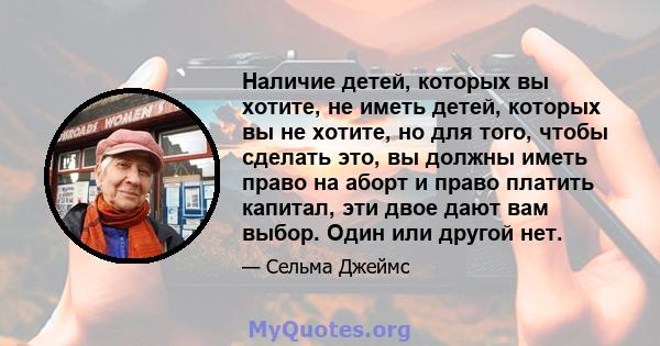 Наличие детей, которых вы хотите, не иметь детей, которых вы не хотите, но для того, чтобы сделать это, вы должны иметь право на аборт и право платить капитал, эти двое дают вам выбор. Один или другой нет.