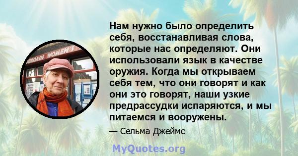 Нам нужно было определить себя, восстанавливая слова, которые нас определяют. Они использовали язык в качестве оружия. Когда мы открываем себя тем, что они говорят и как они это говорят, наши узкие предрассудки